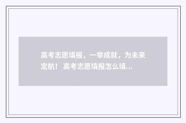 高考志愿填报，一举成就，为未来定航！ 高考志愿填报怎么填报