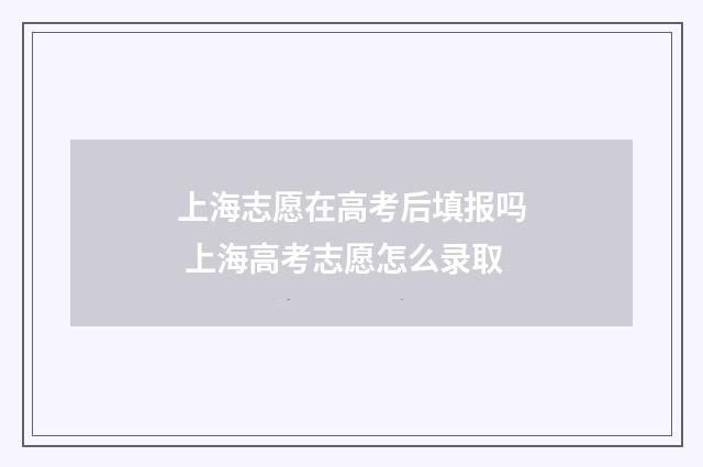 上海志愿在高考后填报吗 上海高考志愿怎么录取