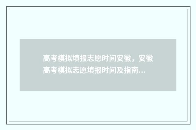 高考模拟填报志愿时间安徽，安徽高考模拟志愿填报时间及指南 高考模拟填报志愿