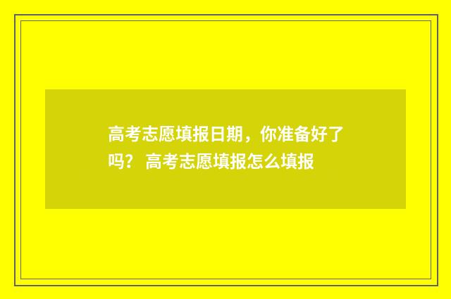 高考志愿填报日期，你准备好了吗？ 高考志愿填报怎么填报