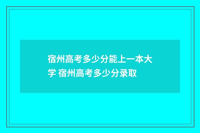 宿州高考多少分能上一本大学 宿州高考多少分录取
