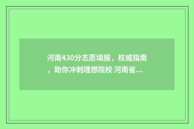 河南430分志愿填报，权威指南，助你冲刺理想院校 河南省430分能上什么大学
