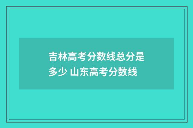 吉林高考分数线总分是多少 山东高考分数线