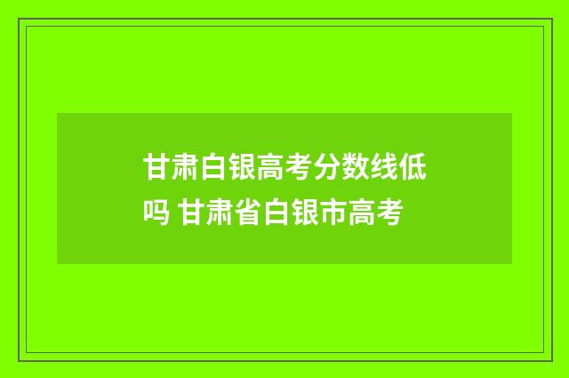 甘肃白银高考分数线低吗 甘肃省白银市高考