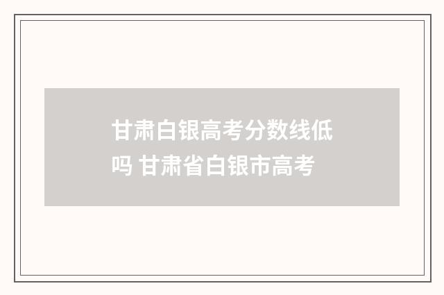 甘肃白银高考分数线低吗 甘肃省白银市高考