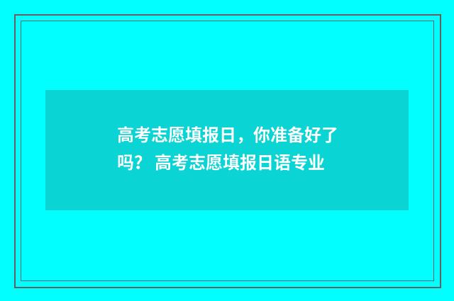 高考志愿填报日，你准备好了吗？ 高考志愿填报日语专业