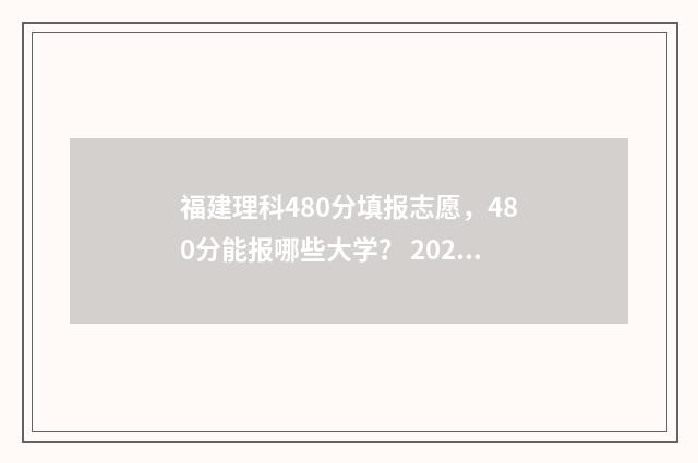 福建理科480分填报志愿，480分能报哪些大学？ 2021福建理科480分属于几本
