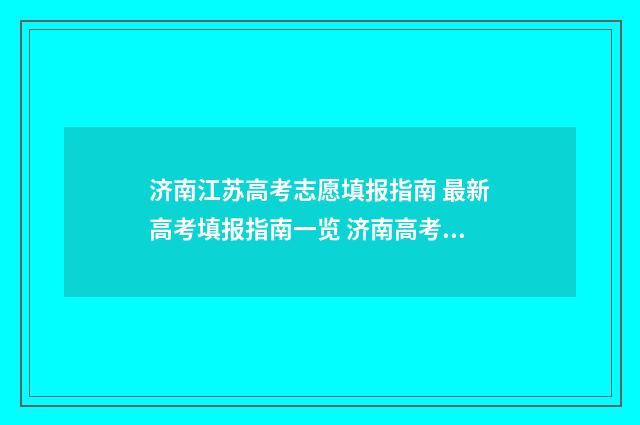 济南江苏高考志愿填报指南 最新高考填报指南一览 济南高考喜报2021