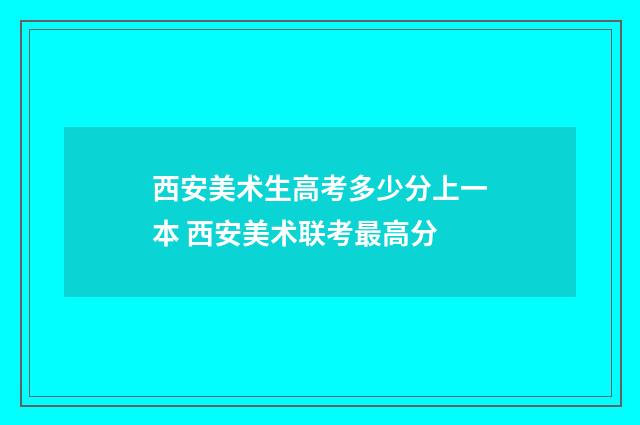 西安美术生高考多少分上一本 西安美术联考最高分