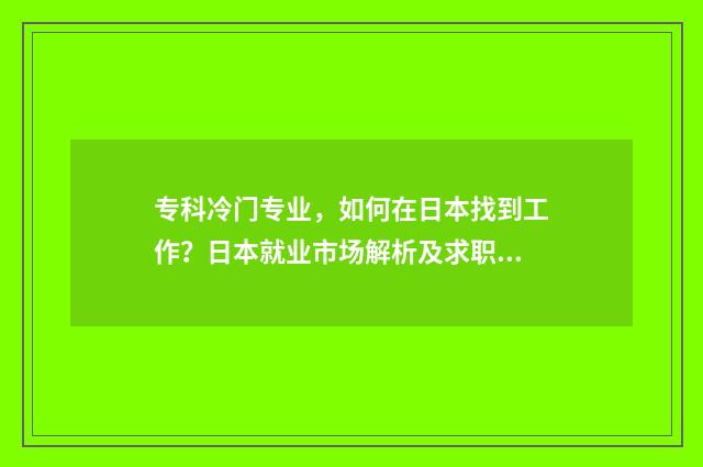 专科冷门专业，如何在日本找到工作？日本就业市场解析及求职攻略 专科冷门专业有哪些专业