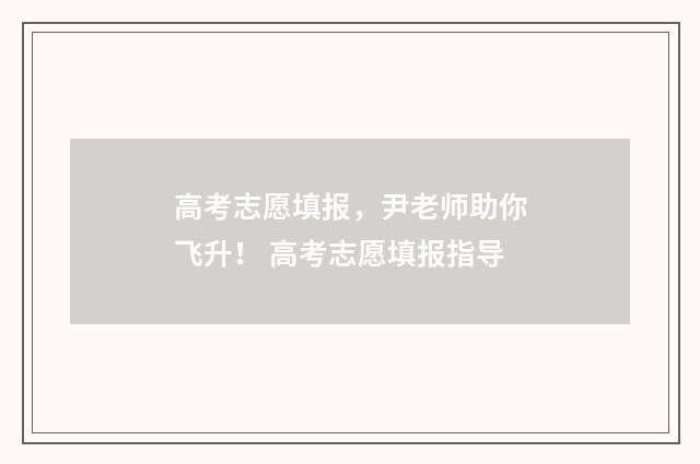 高考志愿填报，尹老师助你飞升！ 高考志愿填报指导