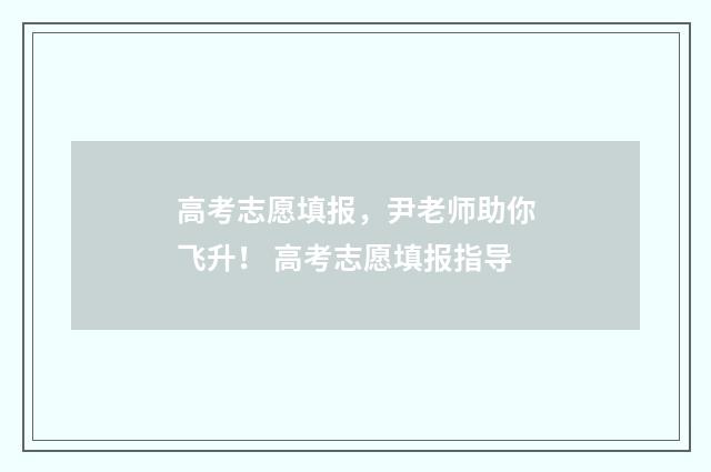 高考志愿填报,尹老师助你飞升! 高考志愿填报指导