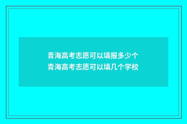 青海高考志愿可以填报多少个 青海高考志愿可以填几个学校