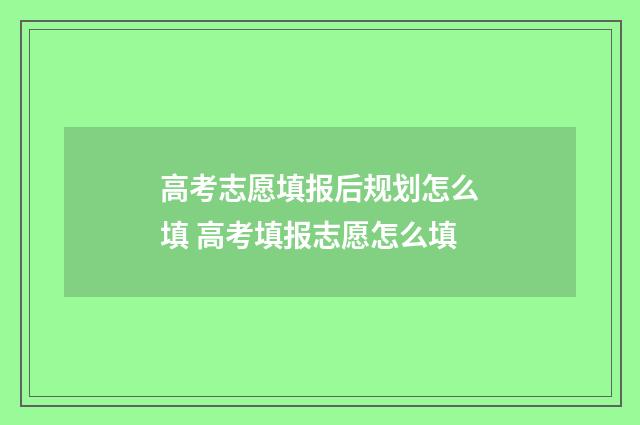 高考志愿填报后规划怎么填 高考填报志愿怎么填