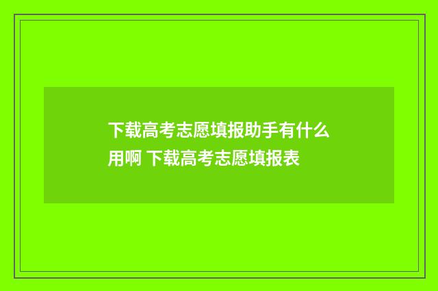 下载高考志愿填报助手有什么用啊 下载高考志愿填报表