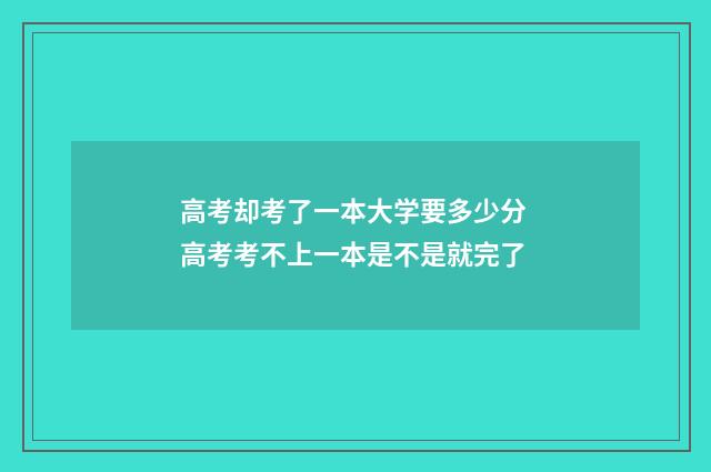 高考却考了一本大学要多少分 高考考不上一本是不是就完了
