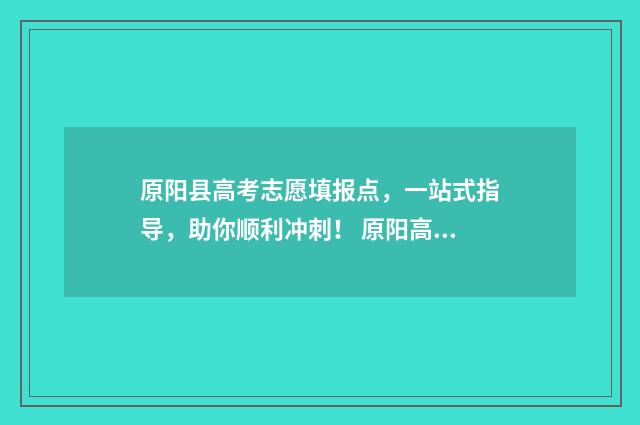 原阳县高考志愿填报点，一站式指导，助你顺利冲刺！ 原阳高考考场