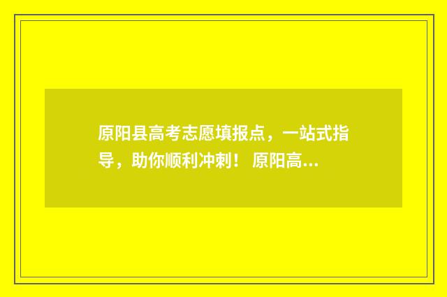 原阳县高考志愿填报点，一站式指导，助你顺利冲刺！ 原阳高考考场