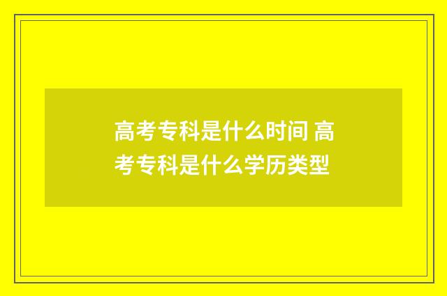 高考专科是什么时间 高考专科是什么学历类型