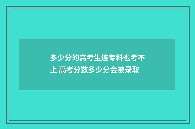 多少分的高考生连专科也考不上 高考分数多少分会被录取