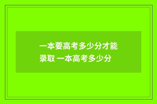 一本要高考多少分才能录取 一本高考多少分