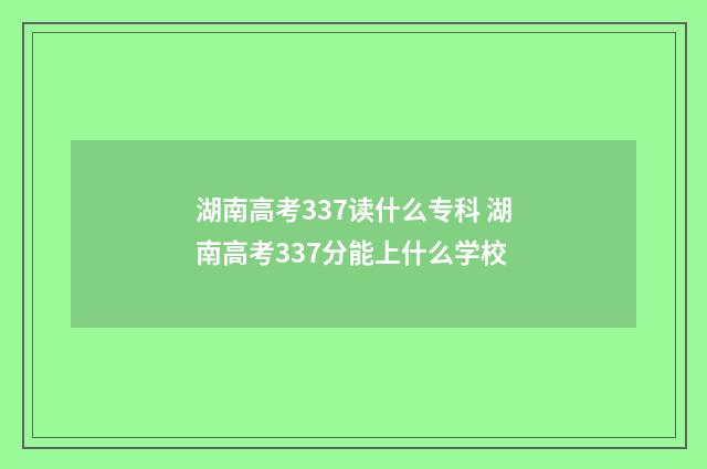 湖南高考337读什么专科 湖南高考337分能上什么学校