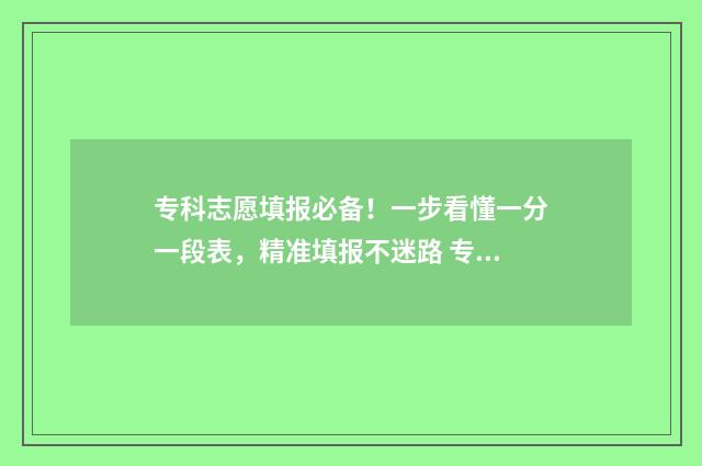 专科志愿填报必备！一步看懂一分一段表，精准填报不迷路 专科志愿填报必须填96个吗