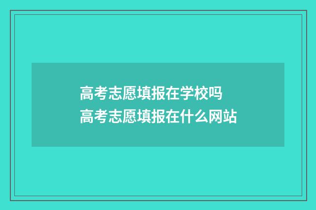 高考志愿填报在学校吗 高考志愿填报在什么网站