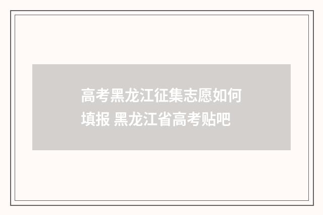 高考黑龙江征集志愿如何填报 黑龙江省高考贴吧