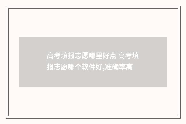 高考填报志愿哪里好点 高考填报志愿哪个软件好,准确率高