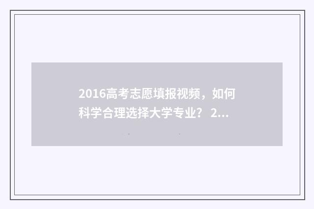 2016高考志愿填报视频，如何科学合理选择大学专业？ 2016年高考填报志愿