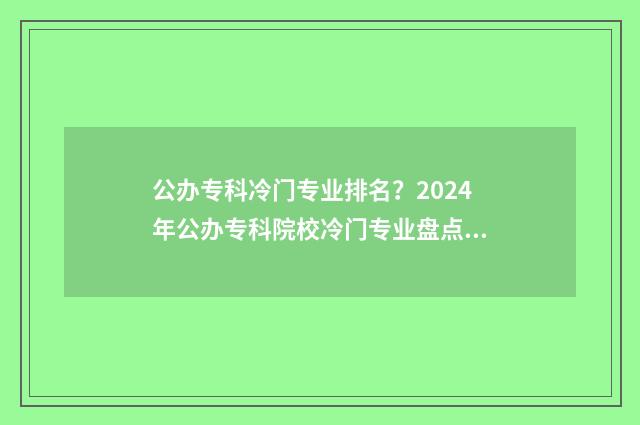 公办专科冷门专业排名？2024年公办专科院校冷门专业盘点 公办专科冷门专业排名
