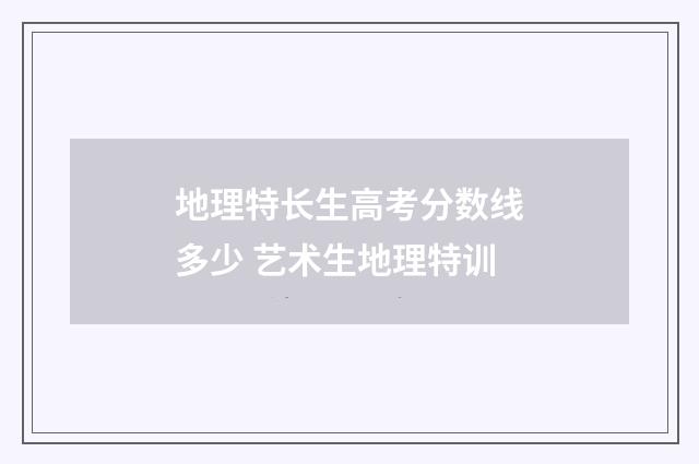 地理特长生高考分数线多少 艺术生地理特训