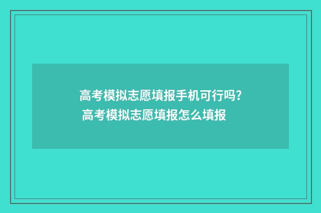 高考模拟志愿填报手机可行吗？ 高考模拟志愿填报怎么填报