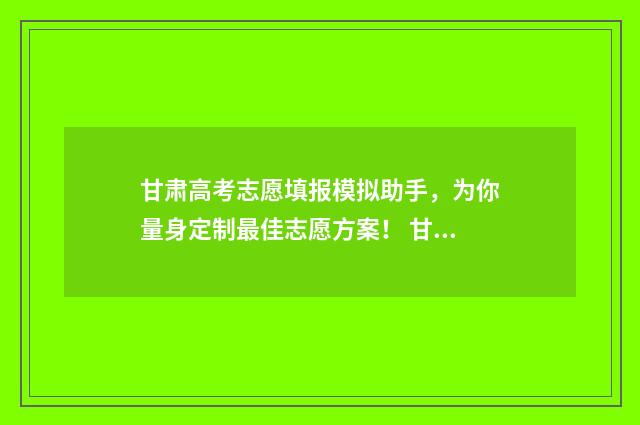 甘肃高考志愿填报模拟助手，为你量身定制最佳志愿方案！ 甘肃高考志愿填报网址是多少