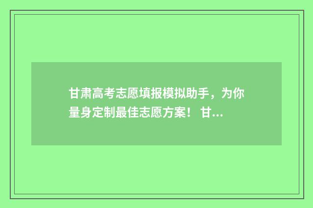甘肃高考志愿填报模拟助手，为你量身定制最佳志愿方案！ 甘肃高考志愿填报网址是多少