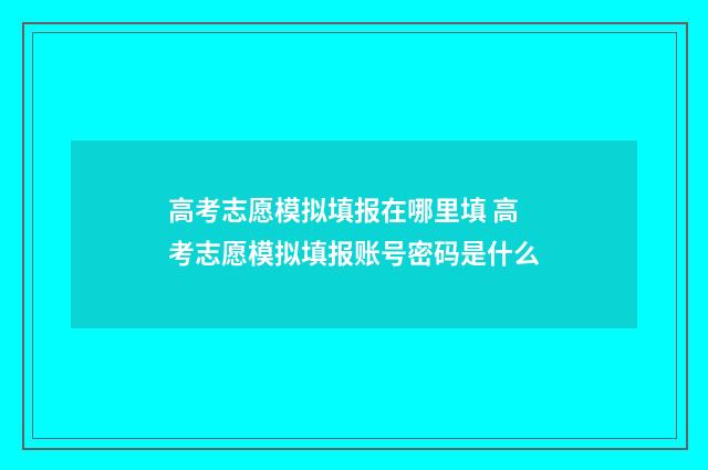 高考志愿模拟填报在哪里填 高考志愿模拟填报账号密码是什么