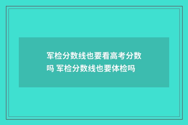 军检分数线也要看高考分数吗 军检分数线也要体检吗