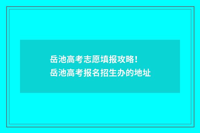 岳池高考志愿填报攻略！ 岳池高考报名招生办的地址