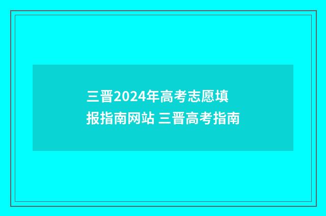 三晋2024年高考志愿填报指南网站 三晋高考指南