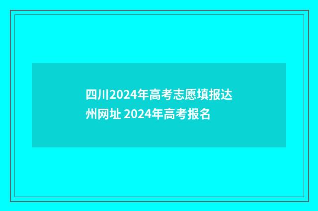 四川2024年高考志愿填报达州网址 2024年高考报名