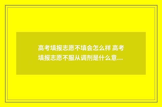 高考填报志愿不填会怎么样 高考填报志愿不服从调剂是什么意思