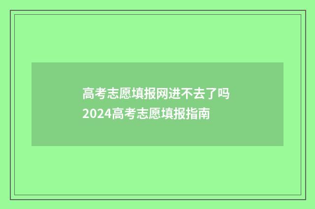 高考志愿填报网进不去了吗 2024高考志愿填报指南