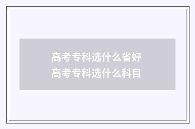 高考专科选什么省好 高考专科选什么科目