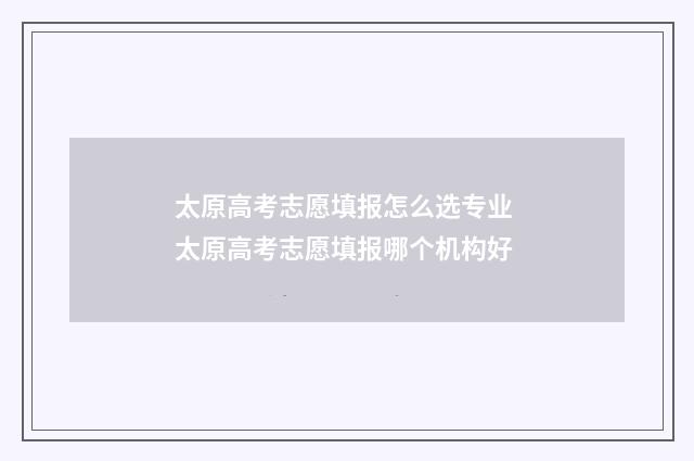 太原高考志愿填报怎么选专业 太原高考志愿填报哪个机构好