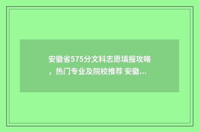 安徽省575分文科志愿填报攻略，热门专业及院校推荐 安徽578分文科能上的大学