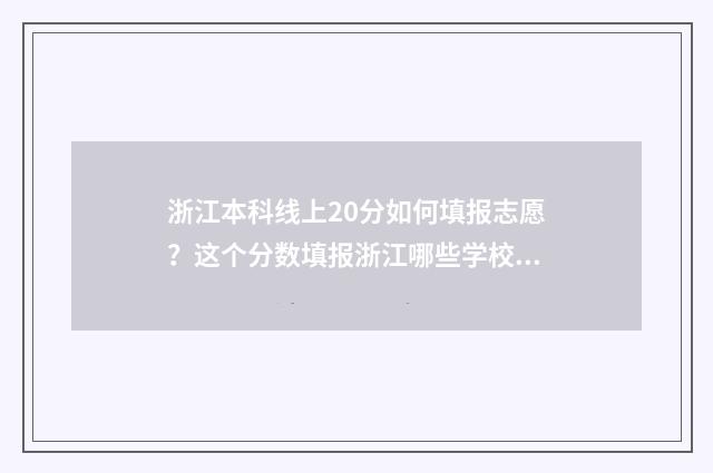 浙江本科线上20分如何填报志愿？这个分数填报浙江哪些学校合适？ 浙江21年本科