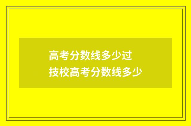 高考分数线多少过 技校高考分数线多少