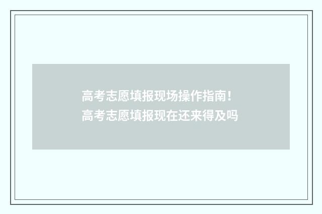 高考志愿填报现场操作指南! 高考志愿填报现在还来得及吗