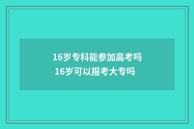 16岁专科能参加高考吗 16岁可以报考大专吗